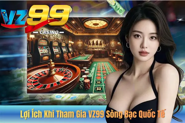 Lợi Ích Khi Tham Gia VZ99 Sòng Bạc Quốc Tế